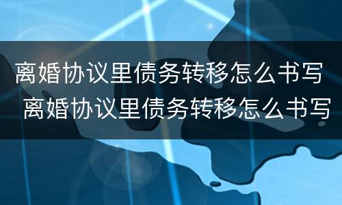 离婚协议里债务转移怎么书写 离婚协议里债务转移怎么书写的