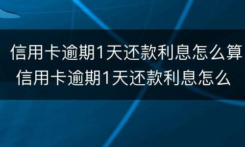 信用卡逾期1天还款利息怎么算 信用卡逾期1天还款利息怎么算出来的