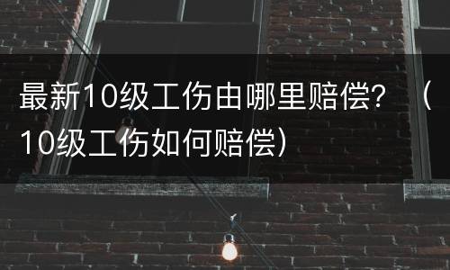 最新10级工伤由哪里赔偿？（10级工伤如何赔偿）