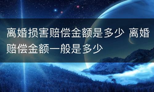 离婚损害赔偿金额是多少 离婚赔偿金额一般是多少