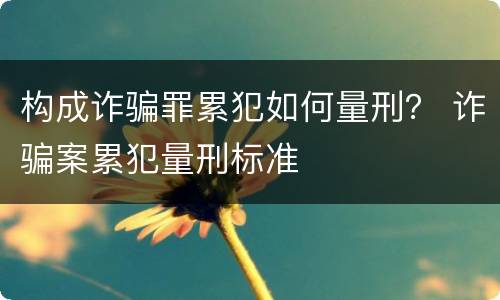 构成诈骗罪累犯如何量刑？ 诈骗案累犯量刑标准