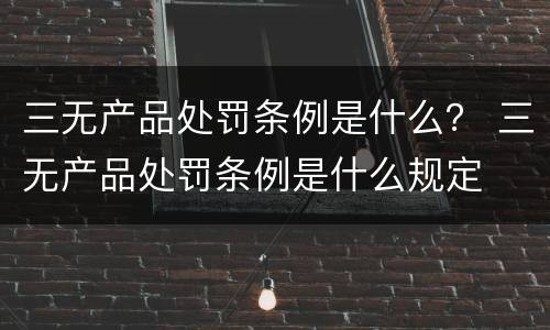 三无产品处罚条例是什么？ 三无产品处罚条例是什么规定
