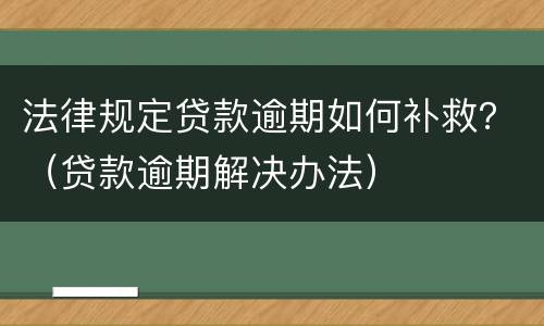 法律规定贷款逾期如何补救？（贷款逾期解决办法）