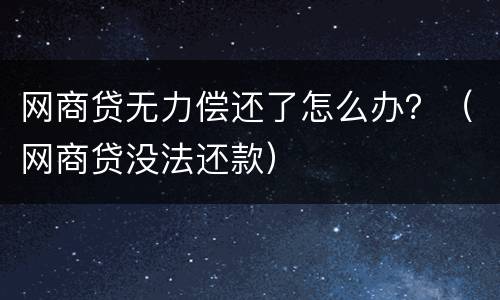 网商贷无力偿还了怎么办？（网商贷没法还款）
