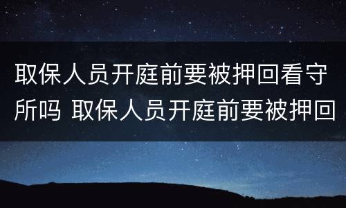 取保人员开庭前要被押回看守所吗 取保人员开庭前要被押回看守所吗多久