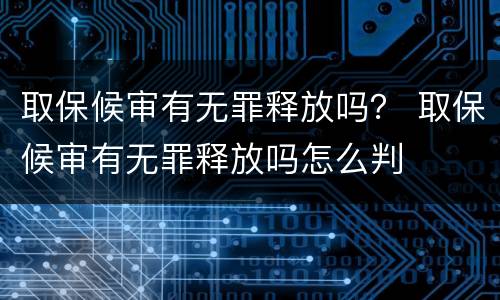 取保候审有无罪释放吗？ 取保候审有无罪释放吗怎么判
