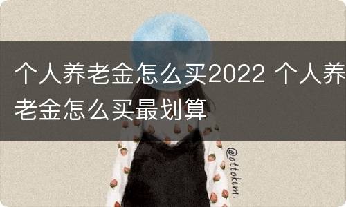 个人养老金怎么买2022 个人养老金怎么买最划算