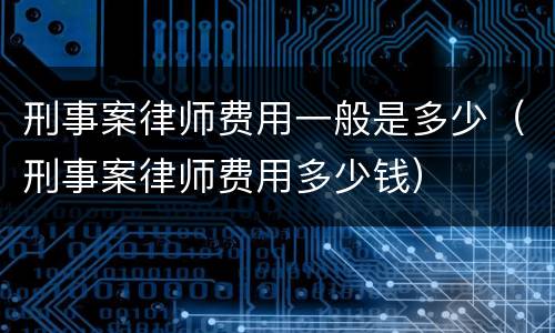 刑事案律师费用一般是多少（刑事案律师费用多少钱）