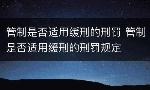 管制是否适用缓刑的刑罚 管制是否适用缓刑的刑罚规定