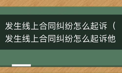 发生线上合同纠纷怎么起诉（发生线上合同纠纷怎么起诉他）