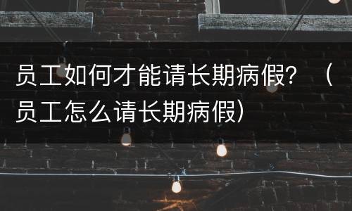 员工如何才能请长期病假？（员工怎么请长期病假）