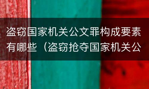 盗窃国家机关公文罪构成要素有哪些（盗窃抢夺国家机关公文）