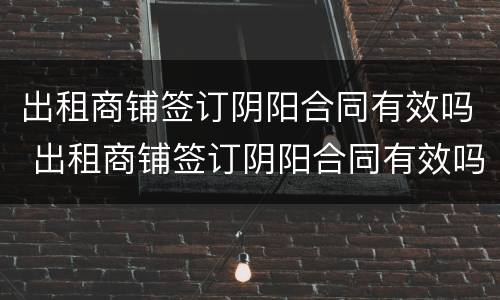 出租商铺签订阴阳合同有效吗 出租商铺签订阴阳合同有效吗