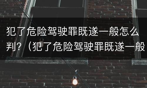 犯了危险驾驶罪既遂一般怎么判?（犯了危险驾驶罪既遂一般怎么判）