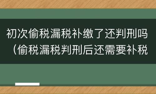 初次偷税漏税补缴了还判刑吗（偷税漏税判刑后还需要补税吗?）