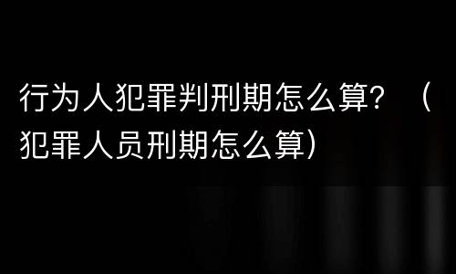 行为人犯罪判刑期怎么算？（犯罪人员刑期怎么算）