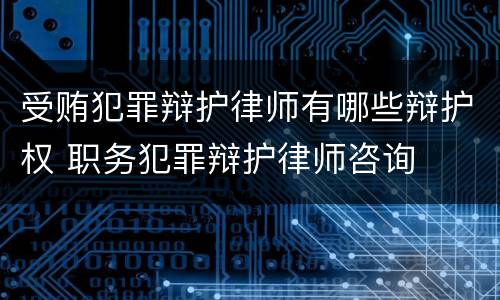 受贿犯罪辩护律师有哪些辩护权 职务犯罪辩护律师咨询