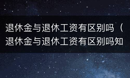 退休金与退休工资有区别吗（退休金与退休工资有区别吗知乎）