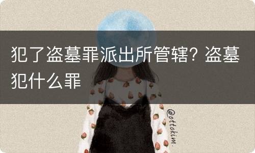 犯了盗墓罪派出所管辖? 盗墓犯什么罪