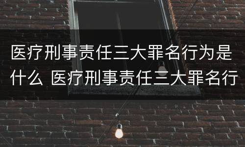 医疗刑事责任三大罪名行为是什么 医疗刑事责任三大罪名行为是什么意思