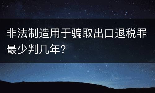 非法制造用于骗取出口退税罪最少判几年？