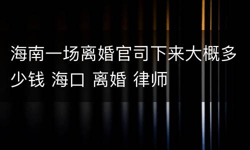 海南一场离婚官司下来大概多少钱 海口 离婚 律师