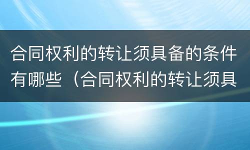 合同权利的转让须具备的条件有哪些（合同权利的转让须具备的条件有哪些呢）