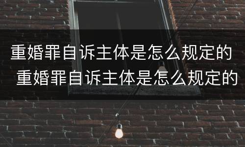 重婚罪自诉主体是怎么规定的 重婚罪自诉主体是怎么规定的呢