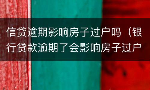 信贷逾期影响房子过户吗（银行贷款逾期了会影响房子过户吗）