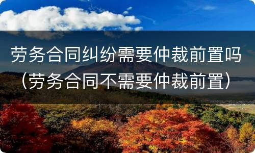 劳务合同纠纷需要仲裁前置吗（劳务合同不需要仲裁前置）