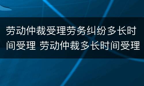 劳动仲裁受理劳务纠纷多长时间受理 劳动仲裁多长时间受理?