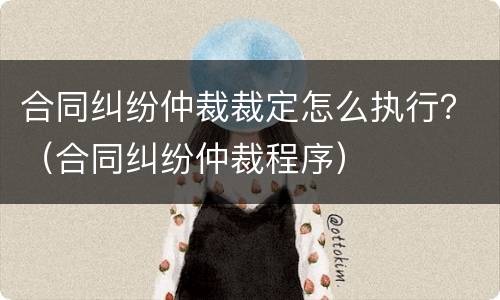 合同纠纷仲裁裁定怎么执行？（合同纠纷仲裁程序）