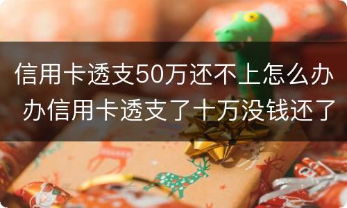 信用卡透支50万还不上怎么办 办信用卡透支了十万没钱还了怎么办