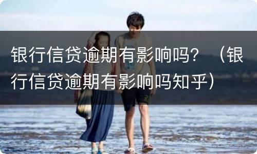 银行信贷逾期有影响吗？（银行信贷逾期有影响吗知乎）