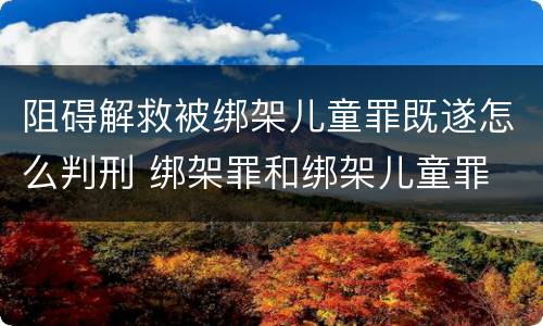 阻碍解救被绑架儿童罪既遂怎么判刑 绑架罪和绑架儿童罪