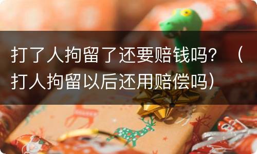 打了人拘留了还要赔钱吗？（打人拘留以后还用赔偿吗）