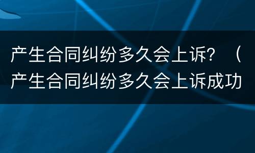 产生合同纠纷多久会上诉？（产生合同纠纷多久会上诉成功）