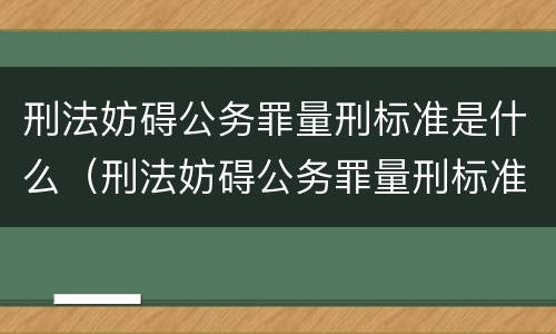 刑法妨碍公务罪量刑标准是什么（刑法妨碍公务罪量刑标准是什么）