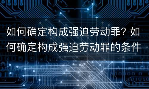 如何确定构成强迫劳动罪? 如何确定构成强迫劳动罪的条件