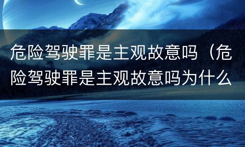 危险驾驶罪是主观故意吗（危险驾驶罪是主观故意吗为什么）