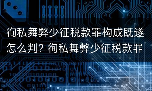 徇私舞弊少征税款罪构成既遂怎么判? 徇私舞弊少征税款罪构成既遂怎么判