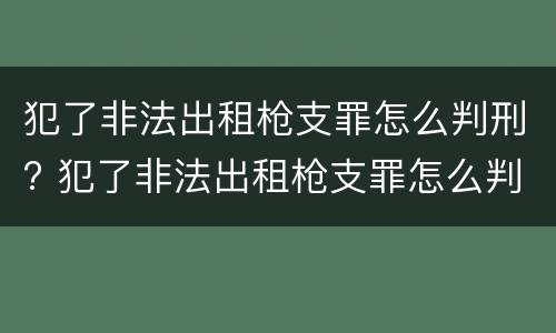 犯了非法出租枪支罪怎么判刑? 犯了非法出租枪支罪怎么判刑的