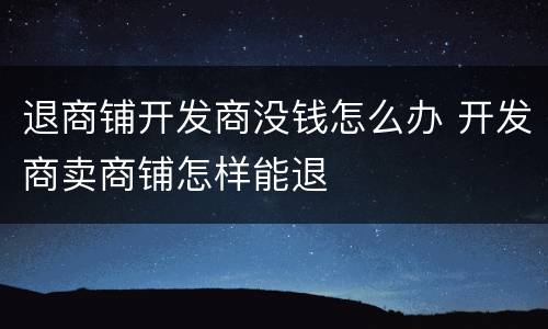 退商铺开发商没钱怎么办 开发商卖商铺怎样能退