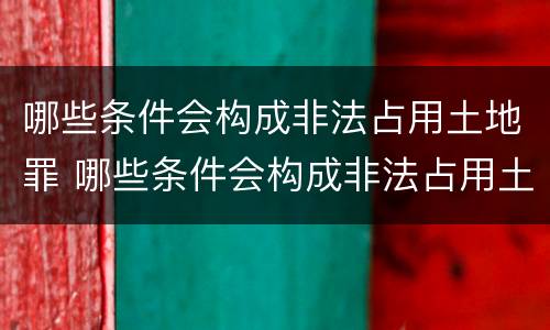 哪些条件会构成非法占用土地罪 哪些条件会构成非法占用土地罪行
