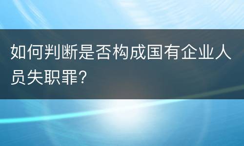 如何判断是否构成国有企业人员失职罪?