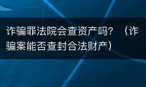 诈骗罪法院会查资产吗？（诈骗案能否查封合法财产）