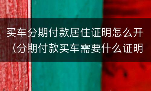 买车分期付款居住证明怎么开（分期付款买车需要什么证明）