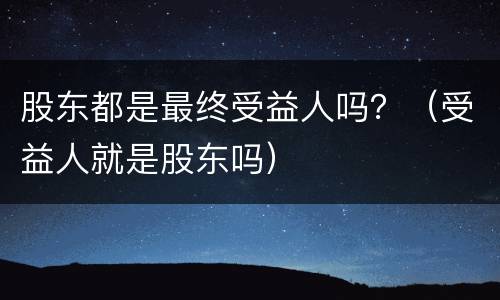 股东都是最终受益人吗？（受益人就是股东吗）