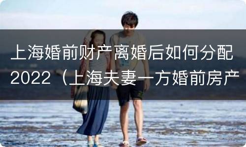 上海婚前财产离婚后如何分配2022（上海夫妻一方婚前房产属于双方共有吗）