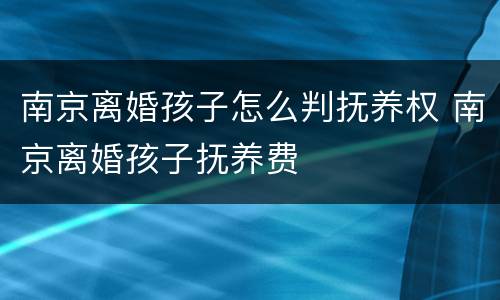 南京离婚孩子怎么判抚养权 南京离婚孩子抚养费
